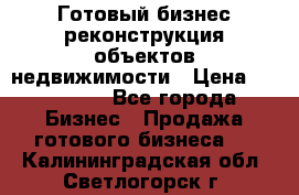 Готовый бизнес-реконструкция объектов недвижимости › Цена ­ 600 000 - Все города Бизнес » Продажа готового бизнеса   . Калининградская обл.,Светлогорск г.